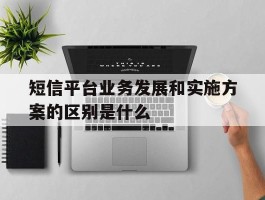 短信平台业务发展和实施方案的区别是什么