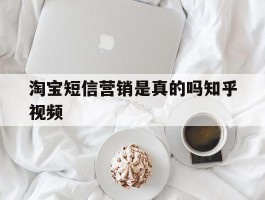 淘宝短信营销是真的吗知乎视频