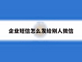 企业短信怎么发给别人微信