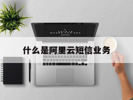 什么是阿里云短信业务
