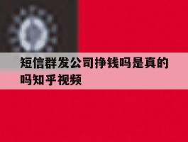 短信群发公司挣钱吗是真的吗知乎视频的简单介绍