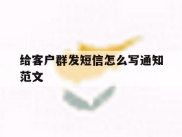 给客户群发短信怎么写通知范文
