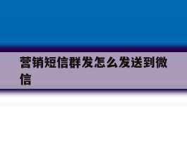 营销短信群发怎么发送到微信
