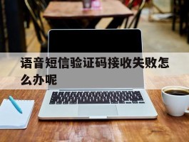 语音短信验证码接收失败怎么办呢