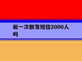 能一次群发短信2000人吗