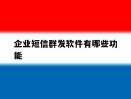 企业短信群发软件有哪些功能