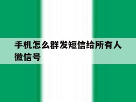 关于手机怎么群发短信给所有人微信号的信息