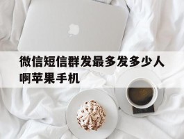 微信短信群发最多发多少人啊苹果手机