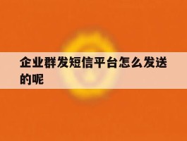 企业群发短信平台怎么发送的呢