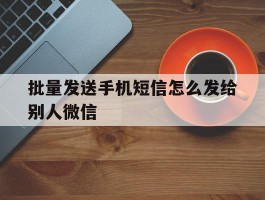 批量发送手机短信怎么发给别人微信