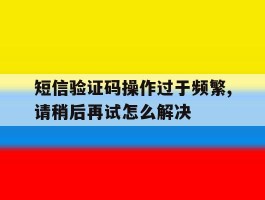 短信验证码操作过于频繁,请稍后再试怎么解决的简单介绍