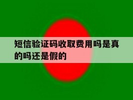短信验证码收取费用吗是真的吗还是假的