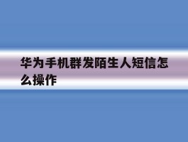 华为手机群发陌生人短信怎么操作
