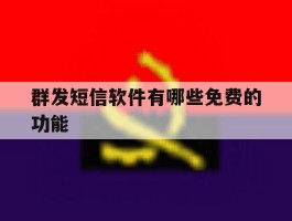 群发短信软件有哪些免费的功能