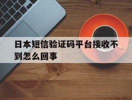 日本短信验证码平台接收不到怎么回事