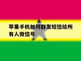 关于苹果手机如何群发短信给所有人微信号的信息