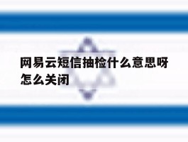 网易云短信抽检什么意思呀怎么关闭的简单介绍