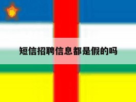 短信招聘信息都是假的吗