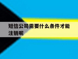 包含短信公司需要什么条件才能注销呢的词条