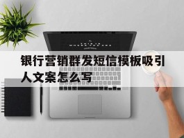 银行营销群发短信模板吸引人文案怎么写的简单介绍