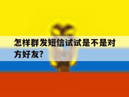包含怎样群发短信试试是不是对方好友?的词条