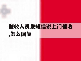 催收人员发短信说上门催收,怎么回复